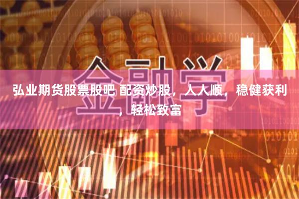 弘业期货股票股吧 配资炒股，人人顺，稳健获利，轻松致富