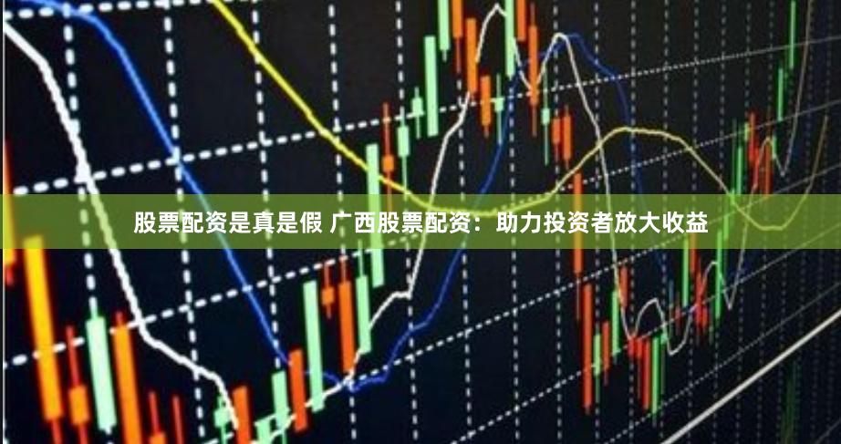 股票配资是真是假 广西股票配资：助力投资者放大收益