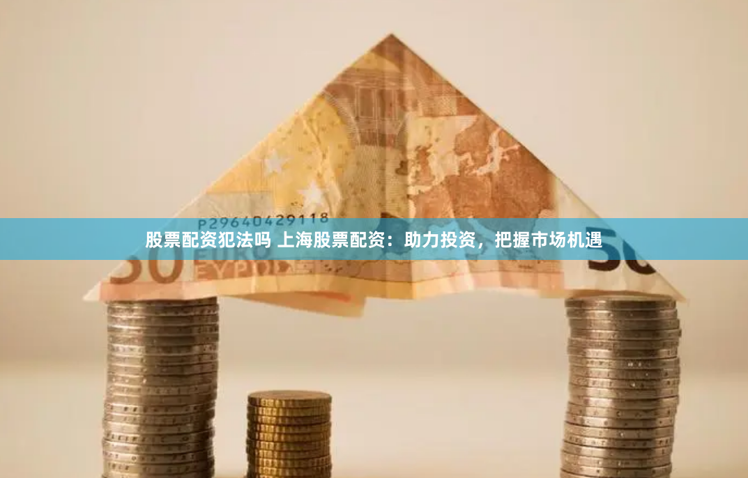 股票配资犯法吗 上海股票配资：助力投资，把握市场机遇