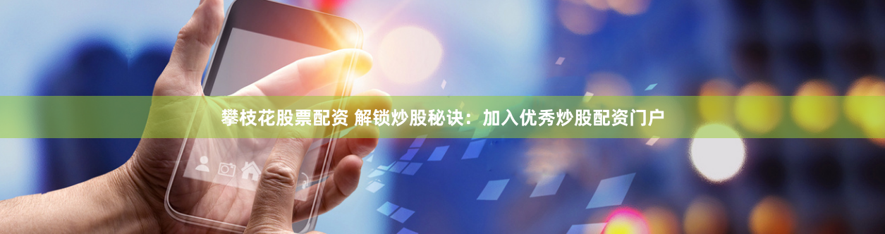 攀枝花股票配资 解锁炒股秘诀：加入优秀炒股配资门户