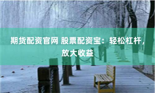 期货配资官网 股票配资宝：轻松杠杆，放大收益