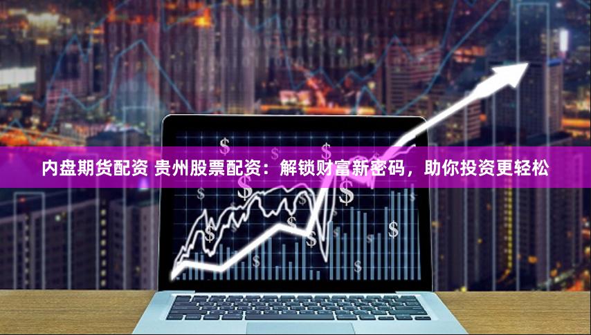 内盘期货配资 贵州股票配资：解锁财富新密码，助你投资更轻松