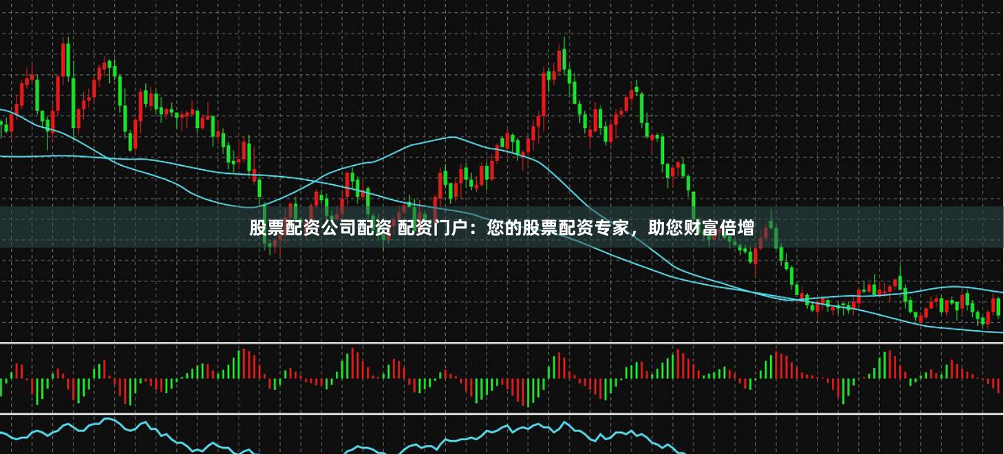 股票配资公司配资 配资门户：您的股票配资专家，助您财富倍增