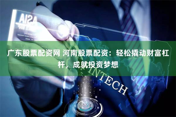 广东股票配资网 河南股票配资：轻松撬动财富杠杆，成就投资梦想