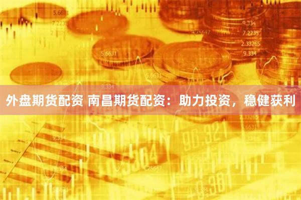 外盘期货配资 南昌期货配资：助力投资，稳健获利