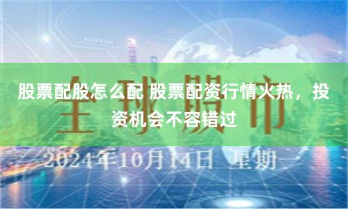 股票配股怎么配 股票配资行情火热，投资机会不容错过