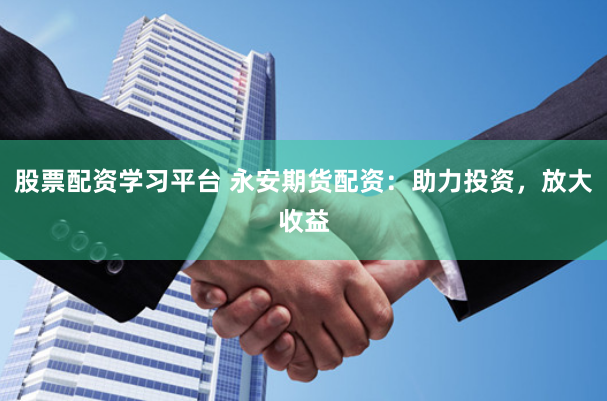 股票配资学习平台 永安期货配资：助力投资，放大收益