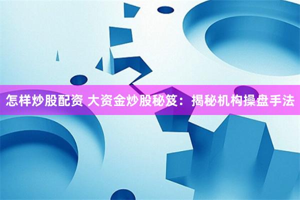 怎样炒股配资 大资金炒股秘笈：揭秘机构操盘手法