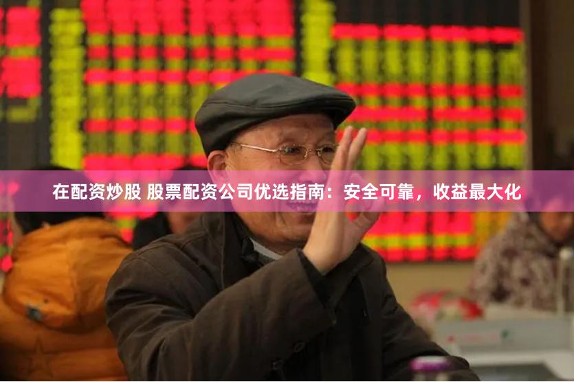 在配资炒股 股票配资公司优选指南：安全可靠，收益最大化
