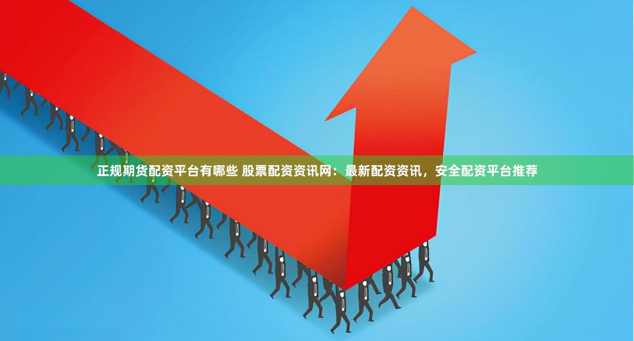 正规期货配资平台有哪些 股票配资资讯网：最新配资资讯，安全配资平台推荐