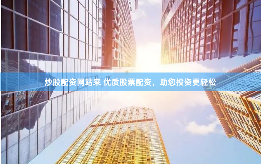 炒股配资网站来 优质股票配资，助您投资更轻松