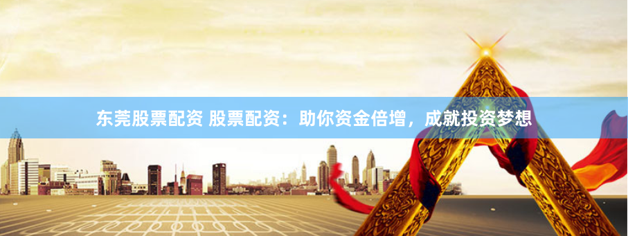 东莞股票配资 股票配资：助你资金倍增，成就投资梦想