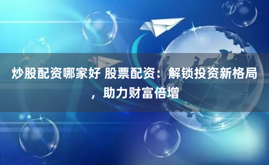 炒股配资哪家好 股票配资：解锁投资新格局，助力财富倍增