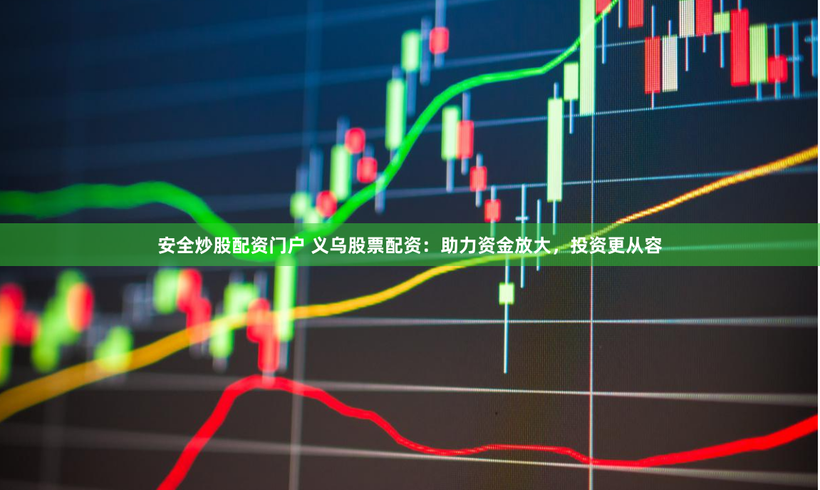 安全炒股配资门户 义乌股票配资：助力资金放大，投资更从容