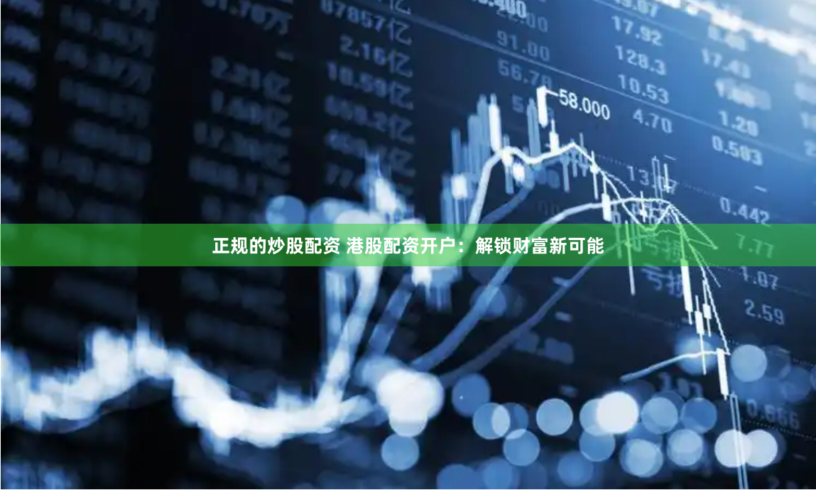 正规的炒股配资 港股配资开户：解锁财富新可能