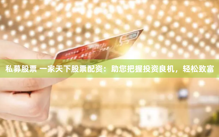 私募股票 一家天下股票配资:助您把握投资良机,轻松致富
