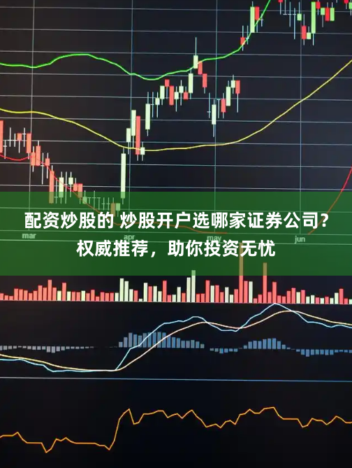 配资炒股的 炒股开户选哪家证券公司？权威推荐，助你投资无忧