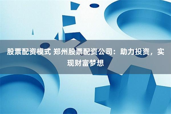 股票配资模式 郑州股票配资公司：助力投资，实现财富梦想