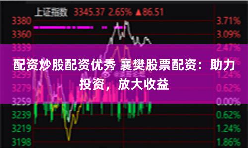 配资炒股配资优秀 襄樊股票配资：助力投资，放大收益