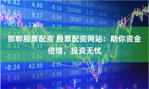 邯郸股票配资 股票配资网站：助你资金倍增，投资无忧