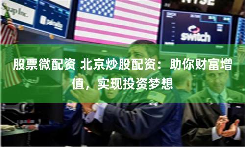 股票微配资 北京炒股配资:助你财富增值,实现投资梦想