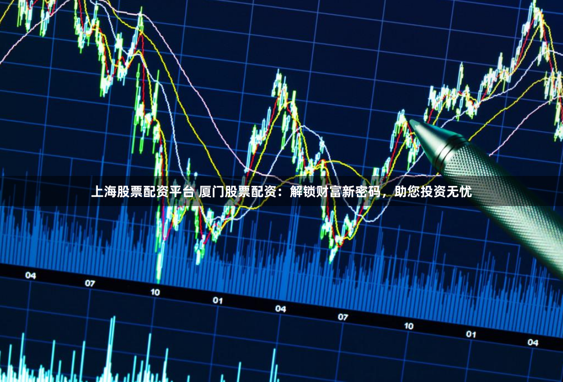 上海股票配资平台 厦门股票配资:解锁财富新密码,助您投资无忧