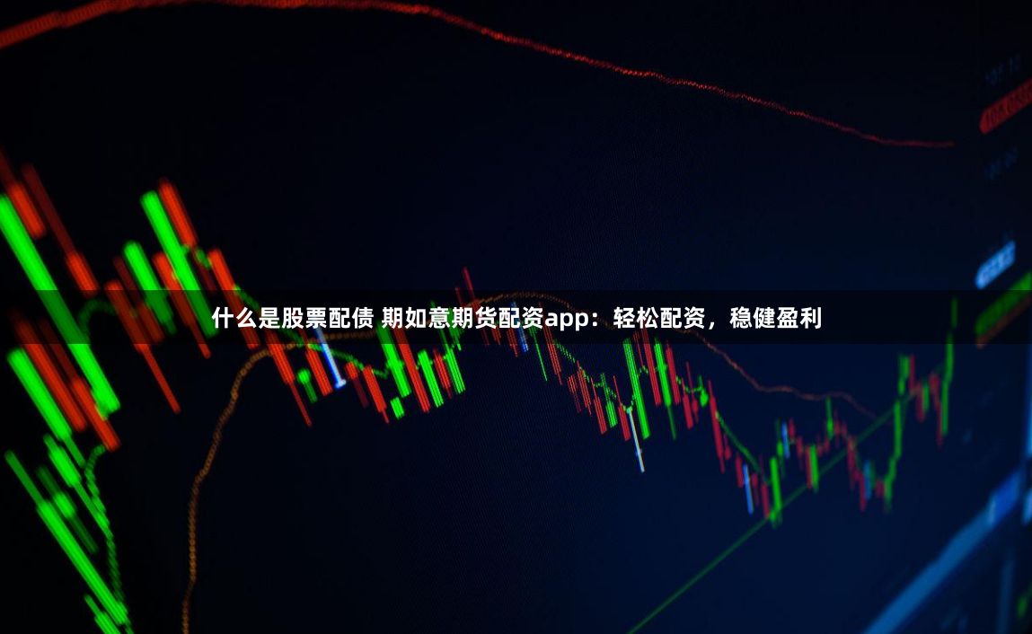 什么是股票配债 期如意期货配资app：轻松配资，稳健盈利