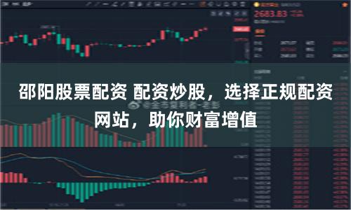 邵阳股票配资 配资炒股,选择正规配资网站,助你财富增值