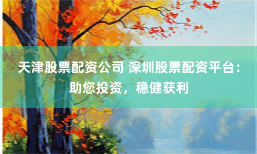 天津股票配资公司 深圳股票配资平台:助您投资,稳健获利