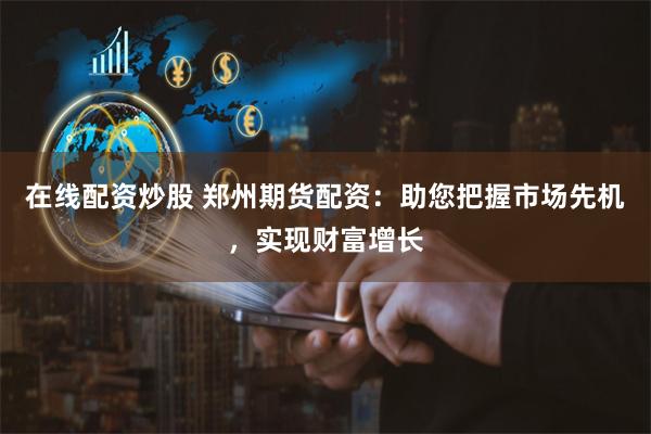 在线配资炒股 郑州期货配资:助您把握市场先机,实现财富增长