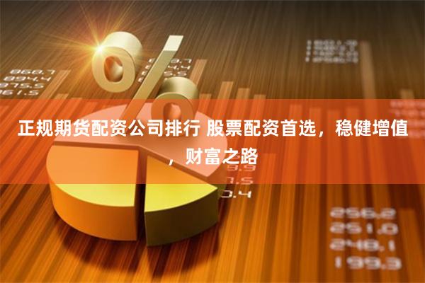 正规期货配资公司排行 股票配资首选，稳健增值，财富之路