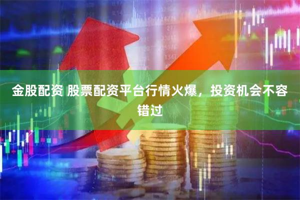 金股配资 股票配资平台行情火爆,投资机会不容错过