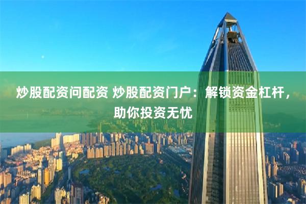 炒股配资问配资 炒股配资门户：解锁资金杠杆，助你投资无忧