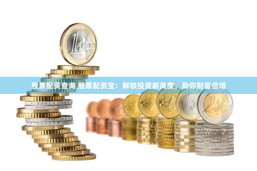 股票配资查询 股票配资宝:解锁投资新高度,助你财富倍增