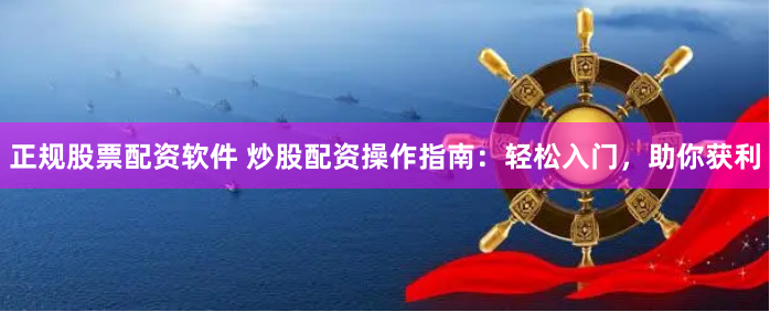 正规股票配资软件 炒股配资操作指南：轻松入门，助你获利