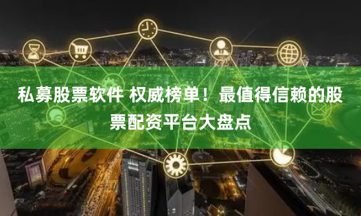 私募股票软件 权威榜单！最值得信赖的股票配资平台大盘点