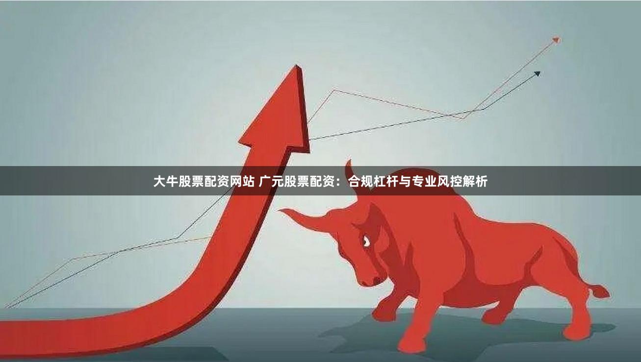 大牛股票配资网站 广元股票配资：合规杠杆与专业风控解析