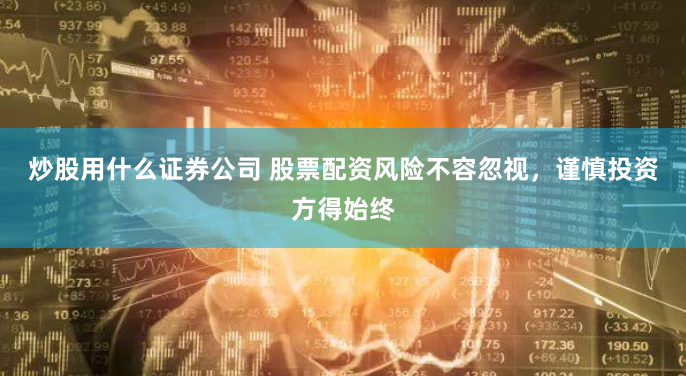 炒股用什么证券公司 股票配资风险不容忽视，谨慎投资方得始终