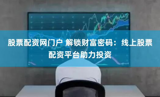 股票配资网门户 解锁财富密码：线上股票配资平台助力投资