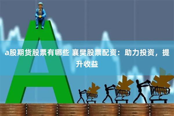 a股期货股票有哪些 襄樊股票配资：助力投资，提升收益