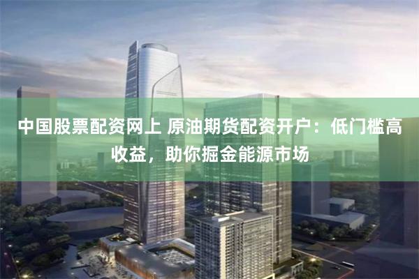 中国股票配资网上 原油期货配资开户:低门槛高收益,助你掘金能源市场