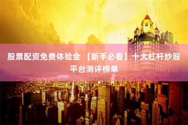 股票配资免费体验金 【新手必看】十大杠杆炒股平台测评榜单