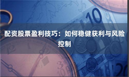 配资股票盈利技巧：如何稳健获利与风险控制