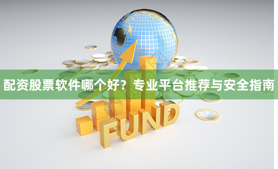 配资股票软件哪个好?专业平台推荐与安全指南