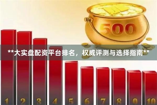 **大实盘配资平台排名，权威评测与选择指南**