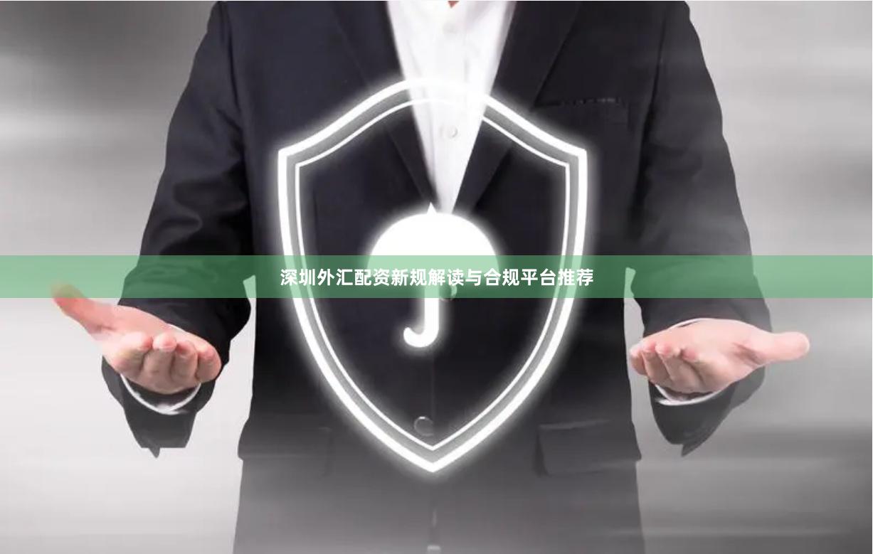 深圳外汇配资新规解读与合规平台推荐