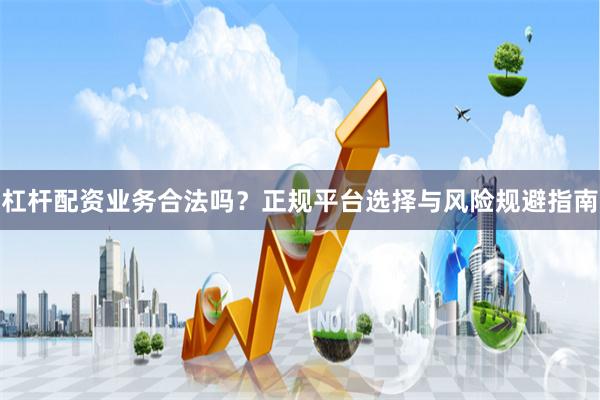 杠杆配资业务合法吗？正规平台选择与风险规避指南