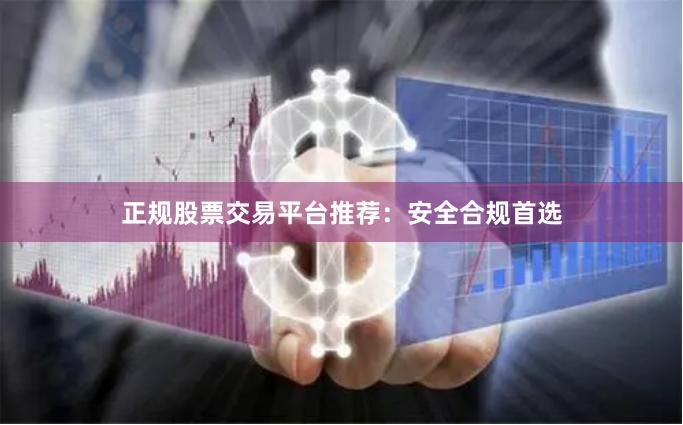 正规股票交易平台推荐：安全合规首选