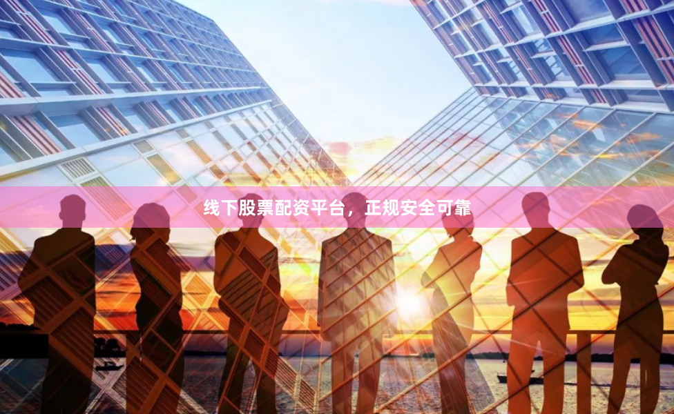 线下股票配资平台，正规安全可靠