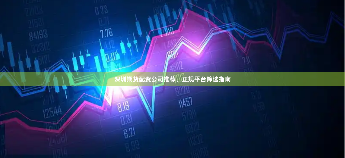 深圳期货配资公司推荐、正规平台筛选指南